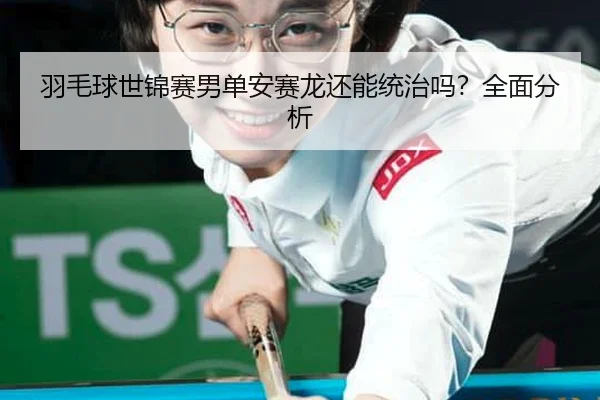 羽毛球世锦赛男单安赛龙还能统治吗？全面分析